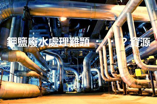 鉀鹽廢水處理難題？資源化利用探索之路！